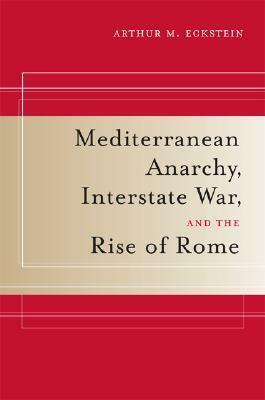 Mediterranean Anarchy, Interstate War, and the Rise of Rome by Arthur M. Eckstein