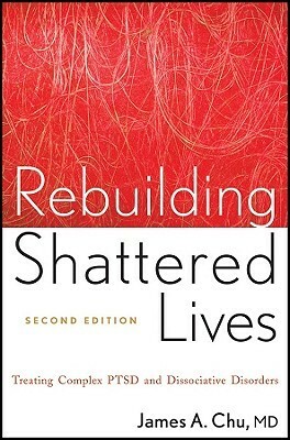 Rebuilding Shattered Lives: Treating Complex PTSD and Dissociative Disorders by James A. Chu