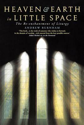 Heaven and Earth in Little Space: The Re-Enchantment of Liturgy by Andrew Burnham