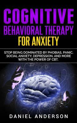 Cognitive Behavioral Therapy for Anxiety: Stop Being Dominated by Phobias, Panic, Social Anxiety, Depression, and More with the Power of CBT by Daniel Anderson