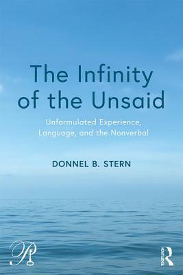 The Infinity of the Unsaid: Unformulated Experience, Language, and the Nonverbal by Donnel B. Stern