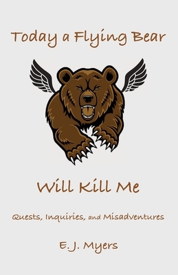 Today a Flying Bear Will Kill Me: Quests, Inquiries, and Misadventures by E. J. Myers