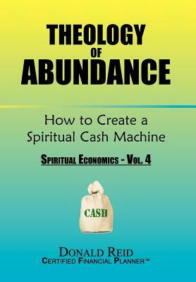 Theology of Abundance: How to Create a Spiritual Cash Machine: (Spiritual Economics - Vol. 4) by Donald Reid