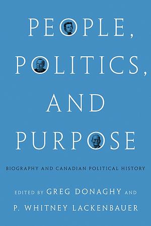 People, Politics, and Purpose: Biography and Canadian Political History by Greg Donaghy, P. Whitney Lackenbauer