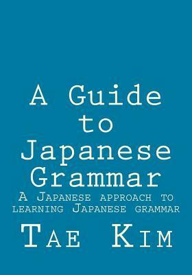 A Guide to Japanese Grammar: A Japanese Approach to Learning Japanese Grammar by Tae Kim