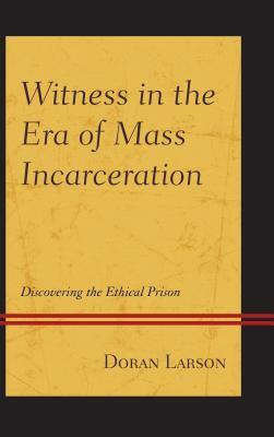 Witness in the Era of Mass Incarceration: Discovering the Ethical Prison by Doran Larson