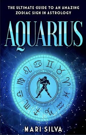 Aquarius: The Ultimate Guide to an Amazing Zodiac Sign in Astrology by Mari Silva