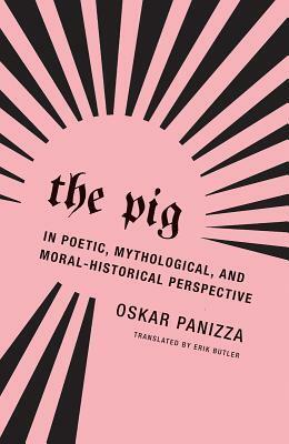 The Pig: In Poetic, Mythological, and Moral-Historical Perspective by Oskar Panizza, Erik Butler