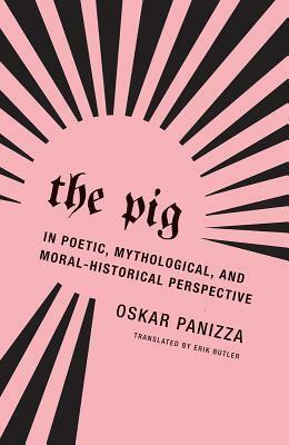 The Pig: In Poetic, Mythological, and Moral-Historical Perspective by Oskar Panizza, Erik Butler
