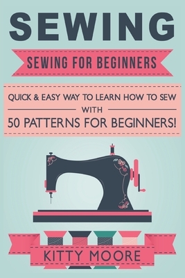 Sewing (5th Edition): Sewing For Beginners - Quick & Easy Way To Learn How To Sew With 50 Patterns for Beginners! by Kitty Moore