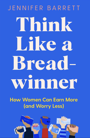 Think Like a Breadwinner: How Women Can Earn More (and Worry Less) by Jennifer Barrett