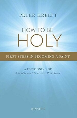 How to Be Holy: First Steps in Becoming a Saint by Peter Kreeft