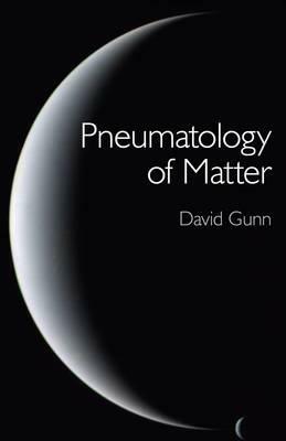 Pneumatology of Matter: A Philosophical Inquiry Into the Origins and Meaning of Modern Physical Theory by David Gunn