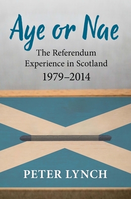 Aye or Nae: The Referendum Experience in Scotland 1979-2014 by Peter Lynch