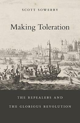 Making Toleration: The Repealers and the Glorious Revolution by Scott Sowerby