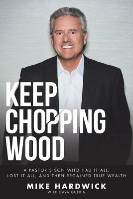 Keep Chopping Wood: A Preacher's Son Who Had It All, Lost It All, and Then Regained True Wealth by Mike Hardwick