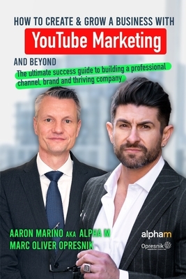 How to Create and Grow a Business with YouTube Marketing and Beyond: The ultimate success guide to building a professional channel, brand and thriving by Aaron Marino, Marc Oliver Opresnik