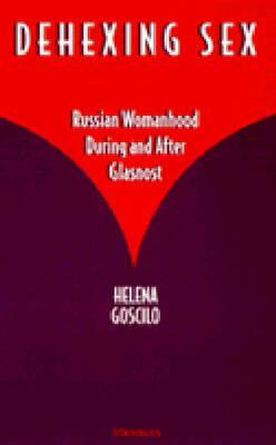 Dehexing Sex: Russian Womanhood During and After Glasnost by Helena Goscilo