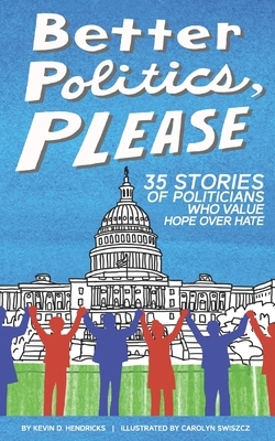 Better Politics, Please: 35 Stories of Politicians Who Value Hope Over Hate by Kevin D. Hendricks
