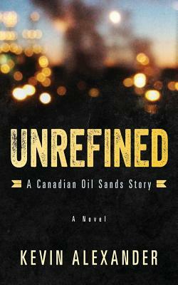 Unrefined: A Canadian Oil Sands Story by Kevin Alexander