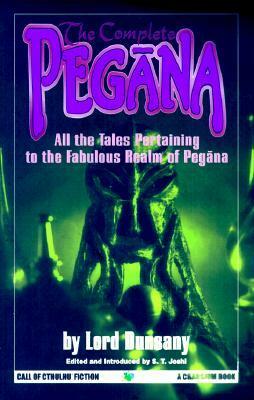 The Complete Pegāna: All the Tales Pertaining to the Fabulous Realm of Pegāna by S.T. Joshi, Lord Dunsany