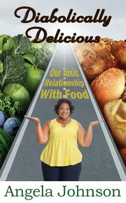 Diabolically Delicious: Our Toxic Relationship with Food by Angela Johnson