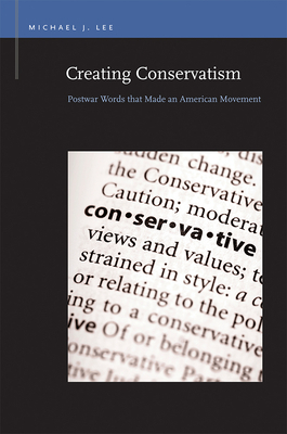 Creating Conservatism: Postwar Words That Made an American Movement by Michael J. Lee