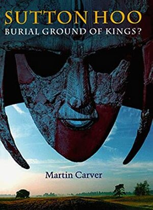 Sutton Hoo: Burial Ground of Kings? by Martin Carver