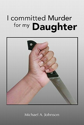 I Committed Murder for My Daughter by Michael A. Johnson