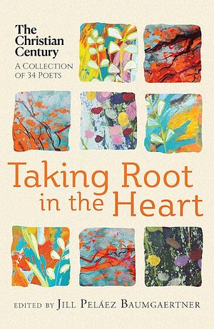 Taking Root in the Heart: A Collection of Thirty-Four Poets from the Christian Century by Jill Peláez Baumgaertner