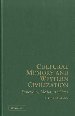 Cultural Memory and Western Civilization: Functions, Media, Archives by Aleida Assmann