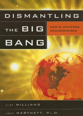 Dismantling the Big Bang: God's Universe Rediscovered by John Hartnett, Alex Williams