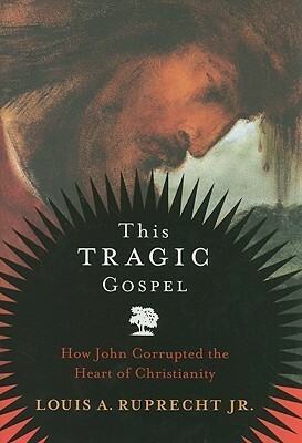 This Tragic Gospel: How John Corrupted the Heart of Christianity by Louis A. Ruprecht Jr.