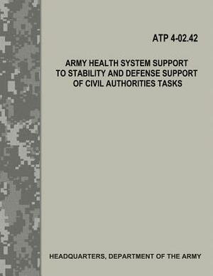 Army Health System Support to Stability and Defense Support of Civil Authorities Tasks (ATP 4-02.42) by Department Of the Army