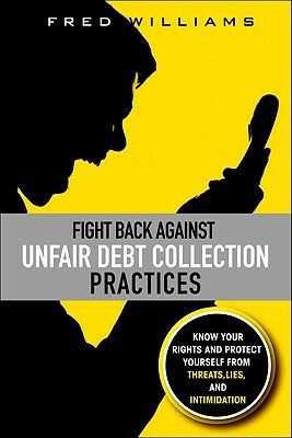 Fight Back Against Unfair Debt Collection Practices: Know Your Rights and Protect Yourself from Threats, Lies, and Intimidation by Fred Williams