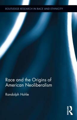 Race and the Origins of American Neoliberalism by Randolph Hohle