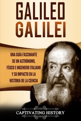 Galileo Galilei: Una Guía Fascinante de un Astrónomo, Físico e Ingeniero Italiano y Su Impacto en la Historia de la Ciencia by Captivating History