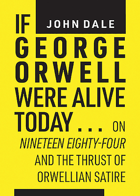 If George Orwell Were Alive Today...: On Nineteen Eighty-Four and the Thrust of Orwellian Satire by John Dale