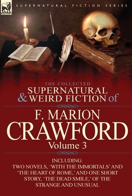The Collected Supernatural and Weird Fiction of F. Marion Crawford: Volume 3-Including Two Novels, 'With the Immortals' and 'The Heart of Rome, ' and by F. Marion Crawford