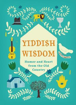 Yiddish Wisdom: Humor and Heart from the Old Country by Rae Meltzer, Chronicle Books