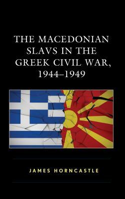 The Macedonian Slavs in the Greek Civil War, 1944-1949 by James Horncastle