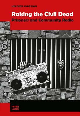 Raising the Civil Dead: Prisoners and Community Radio by Heather Anderson