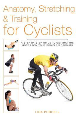 Anatomy, Stretching & Training for Cyclists: A Step-By-Step Guide to Getting the Most from Your Bicycle Workouts by Lisa Purcell