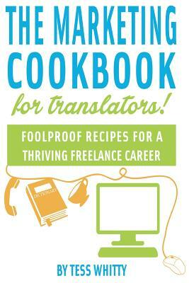 Marketing Cookbook for Translators: Foolproof recipes for a successful freelance career by Tess Whitty