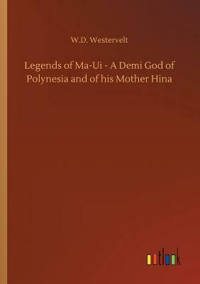 Legends of Ma-Ui - A Demi God of Polynesia and of His Mother Hina by W. D. Westervelt