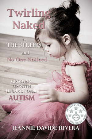 Twirling Naked in the Streets and No One Noticed: Growing Up With Undiagnosed Autism by Jeannie Davide-Rivera