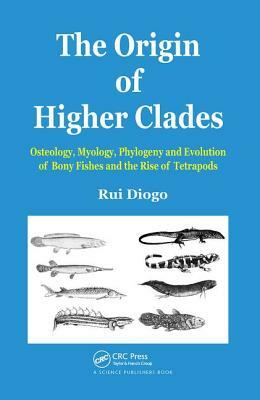 The Origin of Higher Clades: Osteology, Myology, Phylogeny and Evolution of Bony Fishes and the Rise of Tetrapods by Rui Diogo