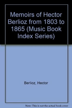 Memoirs of Hector Berlioz from 1803 to 1865 (Music Book Index Series) by Hector Berlioz
