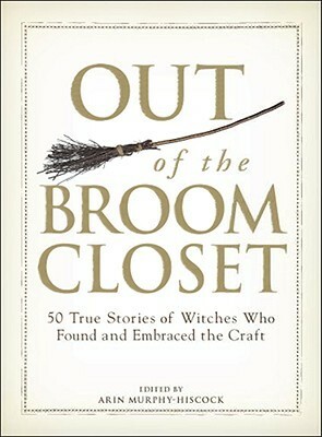 Out of the Broom Closet: 50 True Stories of Witches Who Found and Embraced the Craft by Arin Murphy-Hiscock, Rob St. Martin, Kendra Vaughan Hovey