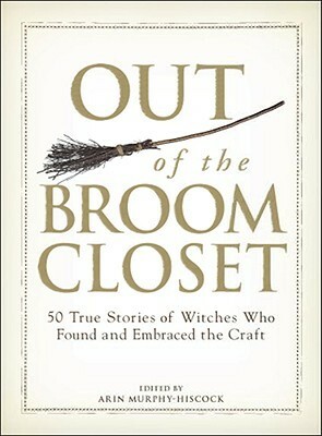 Out of the Broom Closet: 50 True Stories of Witches Who Found and Embraced the Craft by Arin Murphy-Hiscock, Rob St. Martin, Kendra Vaughan Hovey